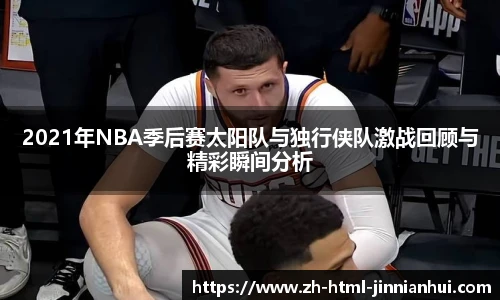 2021年NBA季后赛太阳队与独行侠队激战回顾与精彩瞬间分析
