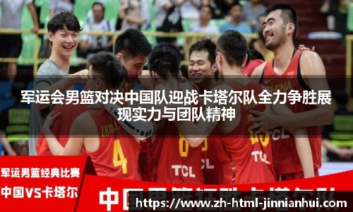 军运会男篮对决中国队迎战卡塔尔队全力争胜展现实力与团队精神