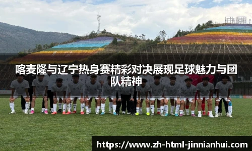喀麦隆与辽宁热身赛精彩对决展现足球魅力与团队精神