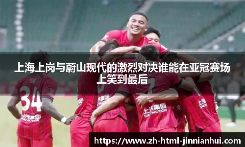上海上岗与蔚山现代的激烈对决谁能在亚冠赛场上笑到最后