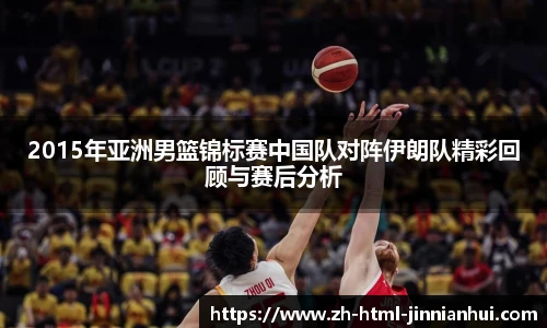 2015年亚洲男篮锦标赛中国队对阵伊朗队精彩回顾与赛后分析