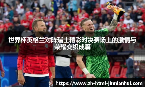 世界杯英格兰对阵瑞士精彩对决赛场上的激情与荣耀交织成篇