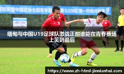 缅甸与中国U19足球队激战正酣谁能在青春赛场上笑到最后